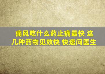 痛风吃什么药止痛最快 这几种药物见效快 快速问医生